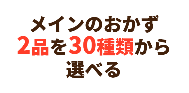 メインのおかず2品を30種類から選べる