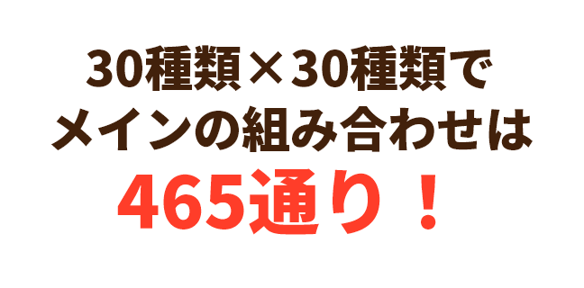 30種類×30種類でメインの組み合わせは465通り！